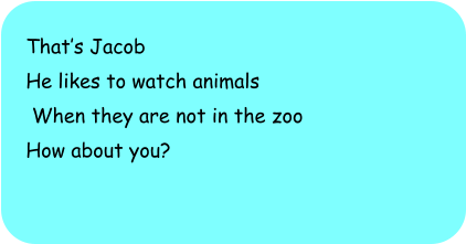 Thats Jacob He likes to watch animals  When they are not in the zoo How about you?