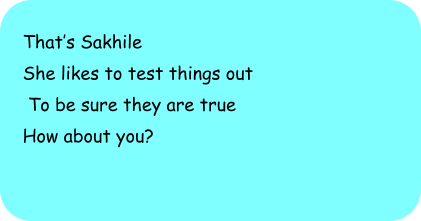Thats Sakhile She likes to test things out  To be sure they are true How about you?