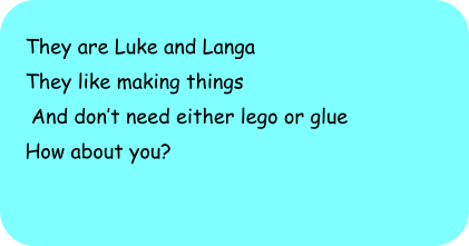 They are Luke and Langa They like making things  And dont need either lego or glue How about you?